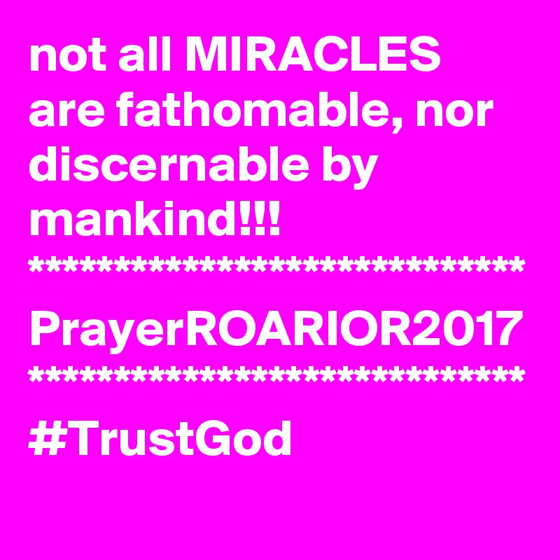 not all MIRACLES are fathomable, nor discernable by mankind!!!
*****************************
PrayerROARIOR2017
*****************************
#TrustGod