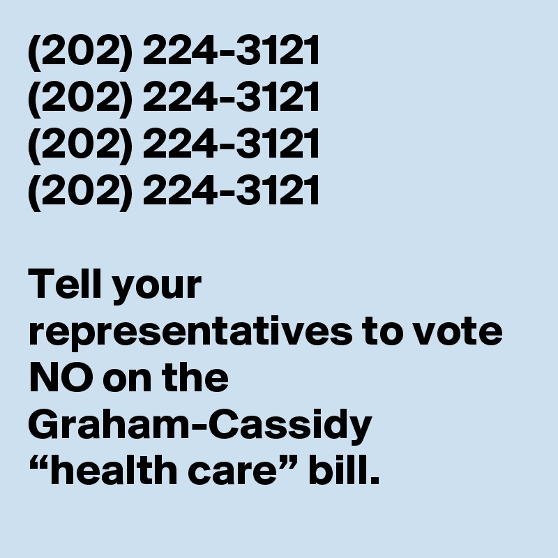 (202) 224-3121
(202) 224-3121
(202) 224-3121
(202) 224-3121

Tell your representatives to vote NO on the Graham-Cassidy “health care” bill.