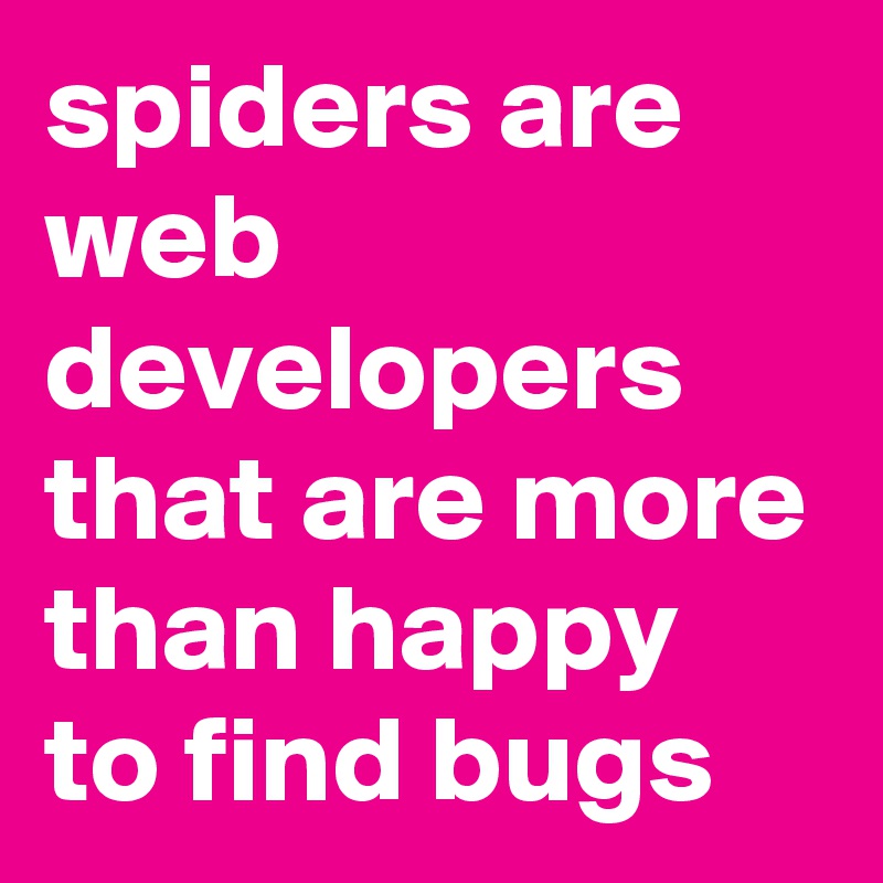 spiders are web developers that are more than happy to find bugs