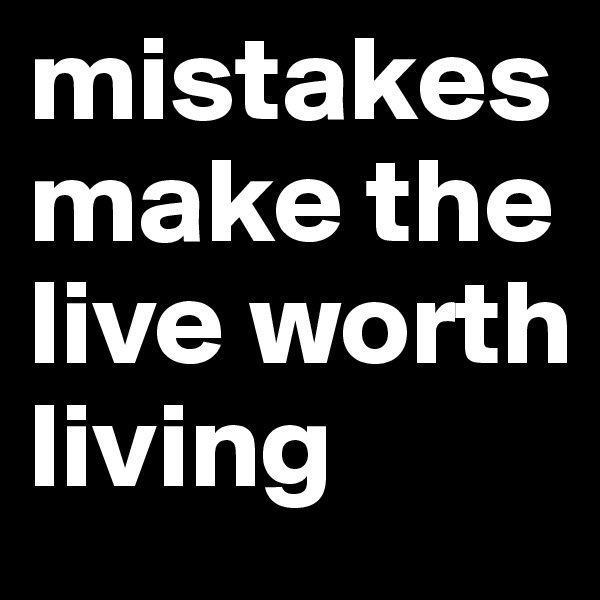mistakes make the live worth living