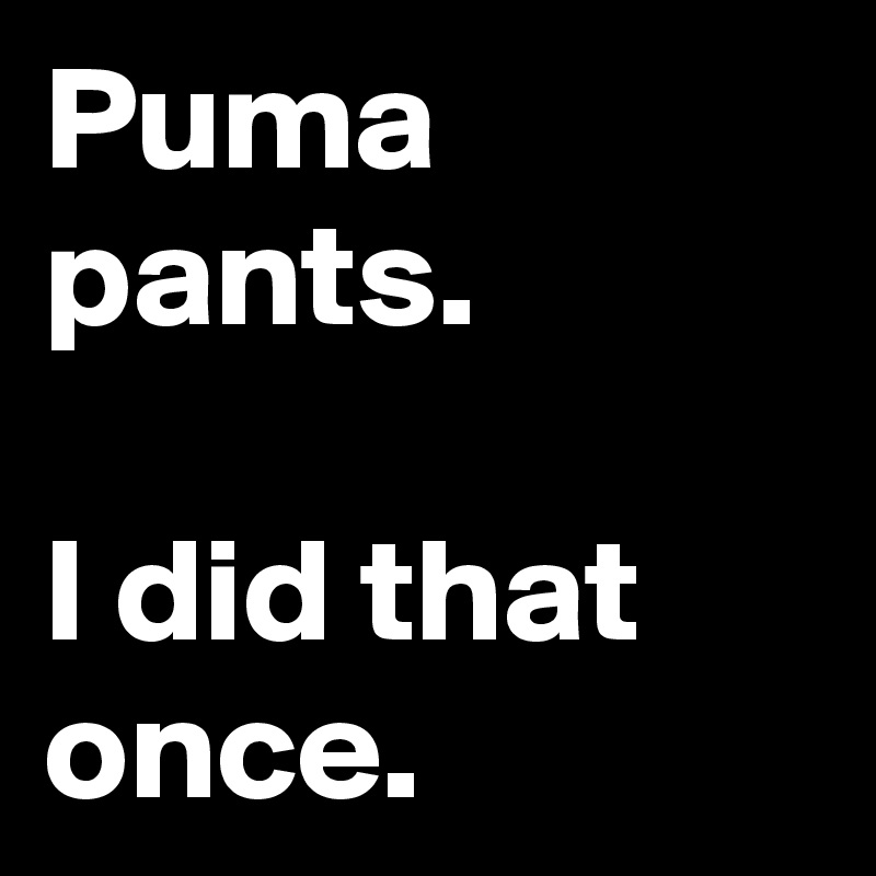 Puma pants.

I did that once.