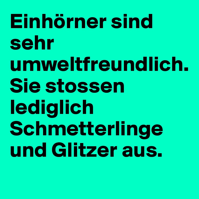 Einhörner sind sehr umweltfreundlich.
Sie stossen lediglich Schmetterlinge und Glitzer aus.
