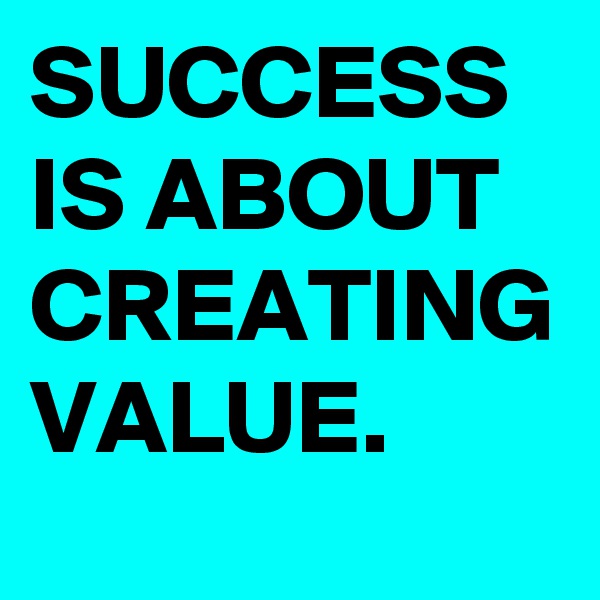 SUCCESS IS ABOUT CREATING VALUE. 