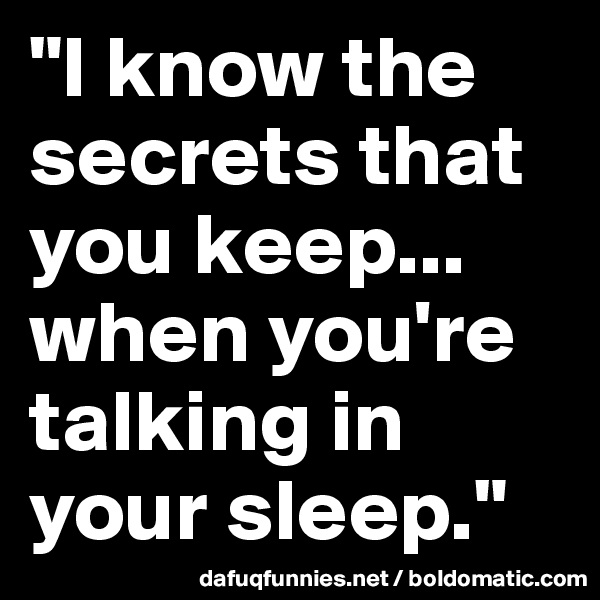 "I know the secrets that you keep... when you're talking in your sleep."