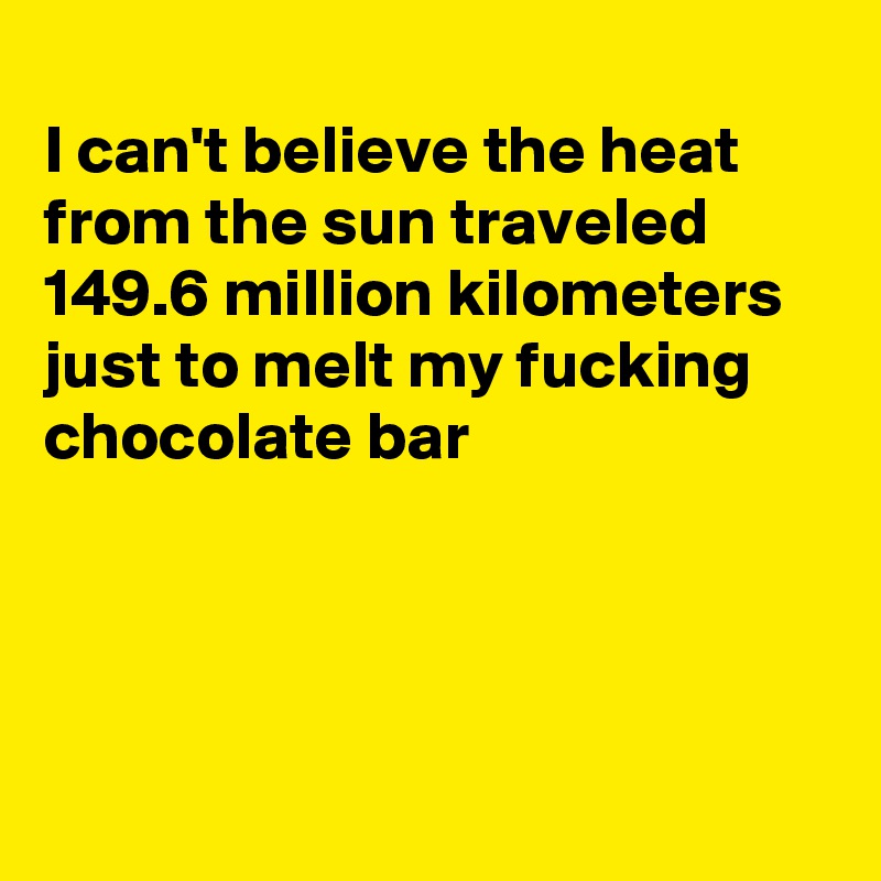 
I can't believe the heat from the sun traveled 149.6 million kilometers  just to melt my fucking chocolate bar




