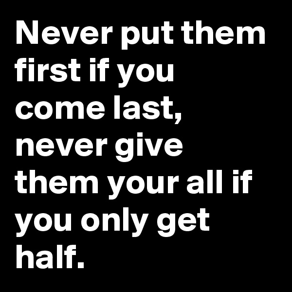 Never put them first if you come last, never give them your all if you only get half. 