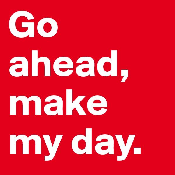 Go ahead, make my day. 