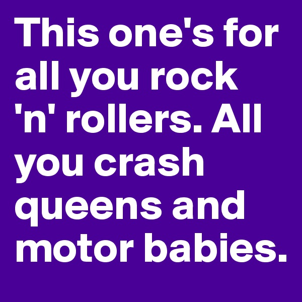 This one's for all you rock 'n' rollers. All you crash queens and motor babies.
