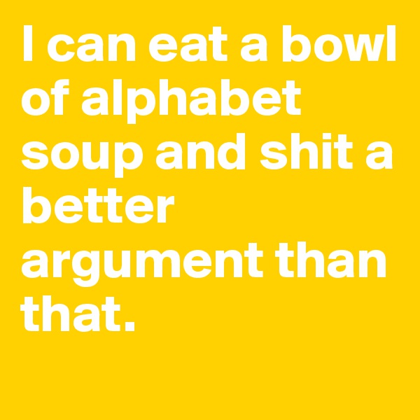 I can eat a bowl of alphabet soup and shit a better argument than that. 