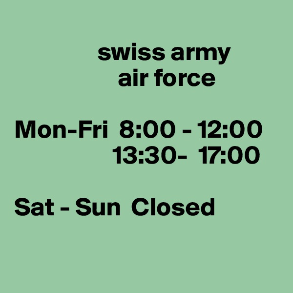 
                swiss army 
                    air force

Mon-Fri  8:00 - 12:00
                   13:30-  17:00

Sat - Sun  Closed

