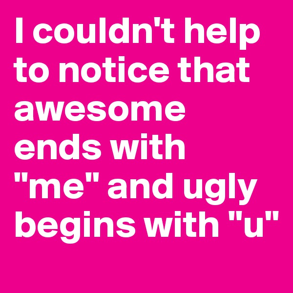 I couldn't help to notice that awesome ends with "me" and ugly begins with "u" 
