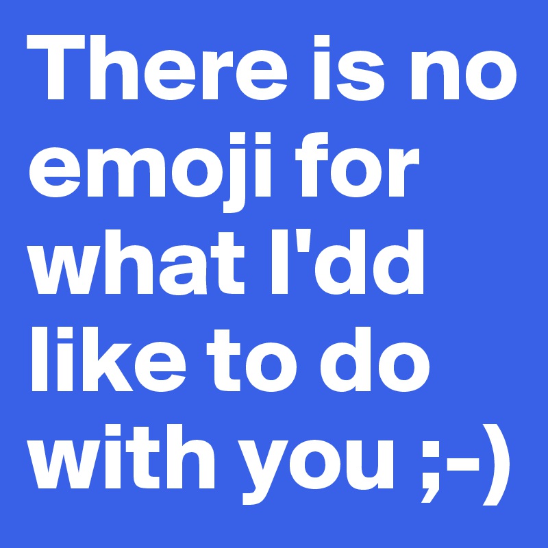 There is no emoji for what I'dd like to do with you ;-)