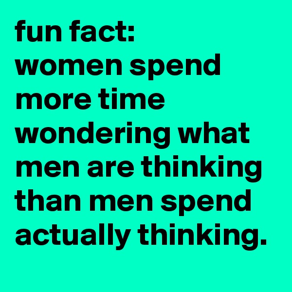 fun fact:
women spend more time wondering what men are thinking than men spend actually thinking.