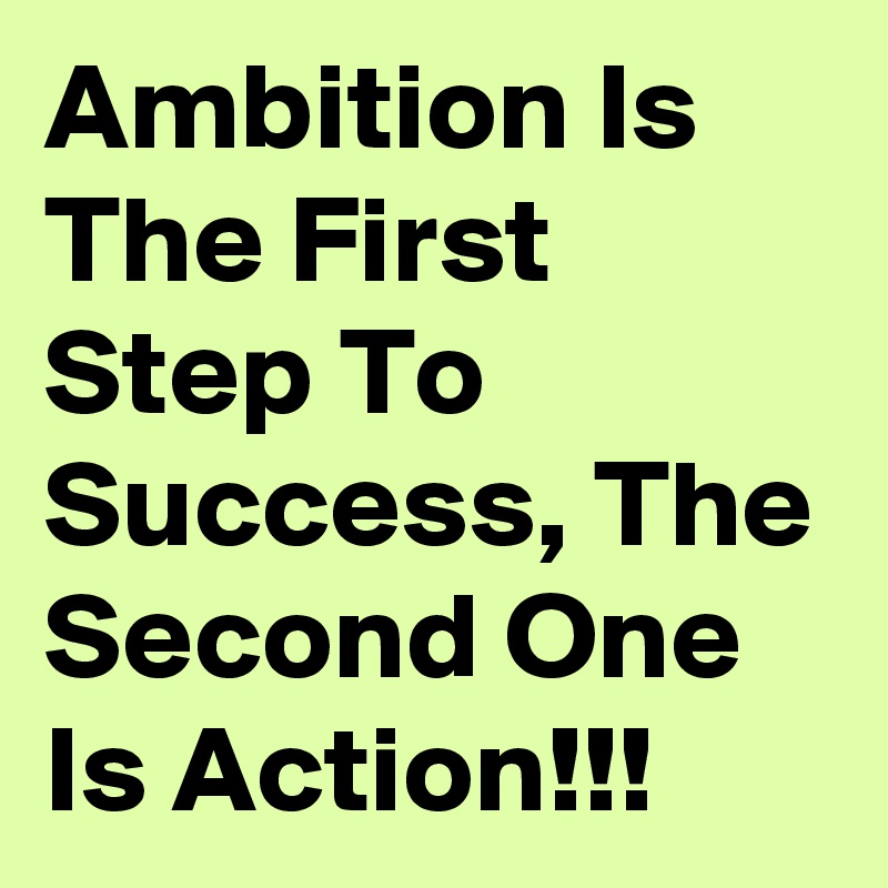 Ambition Is The First Step To Success, The Second One Is Action!!!