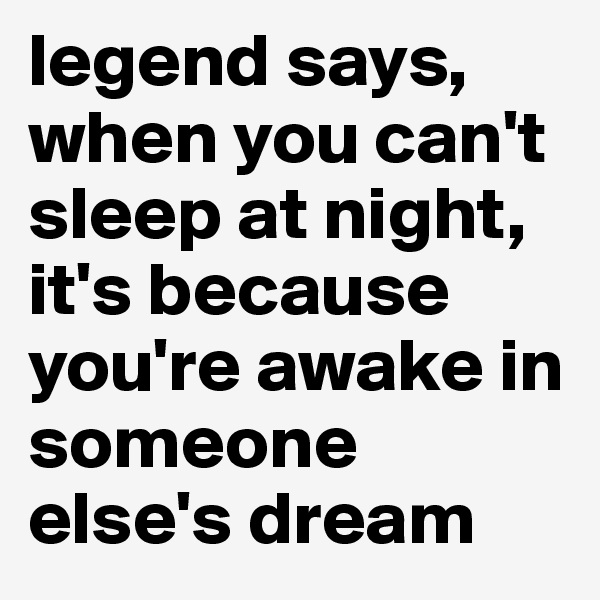 legend says, when you can't sleep at night, it's because you're awake in someone else's dream