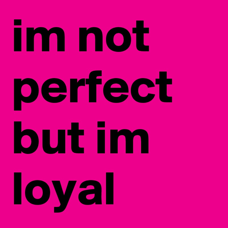 im not perfect but im loyal