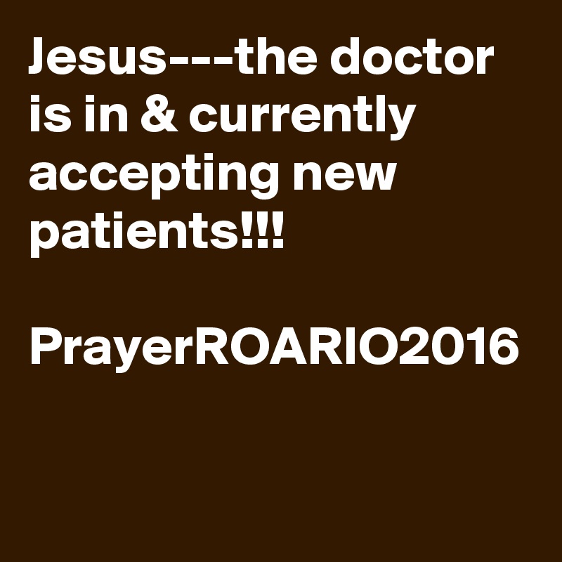 Jesus---the doctor is in & currently accepting new patients!!!

PrayerROARIO2016