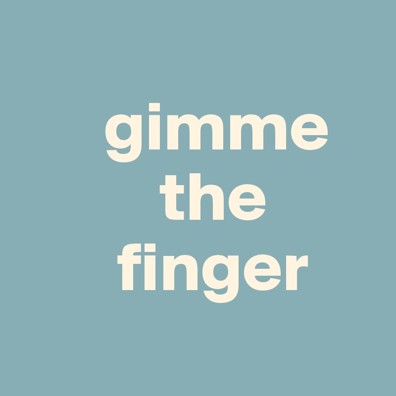 
      gimme
          the
       finger
