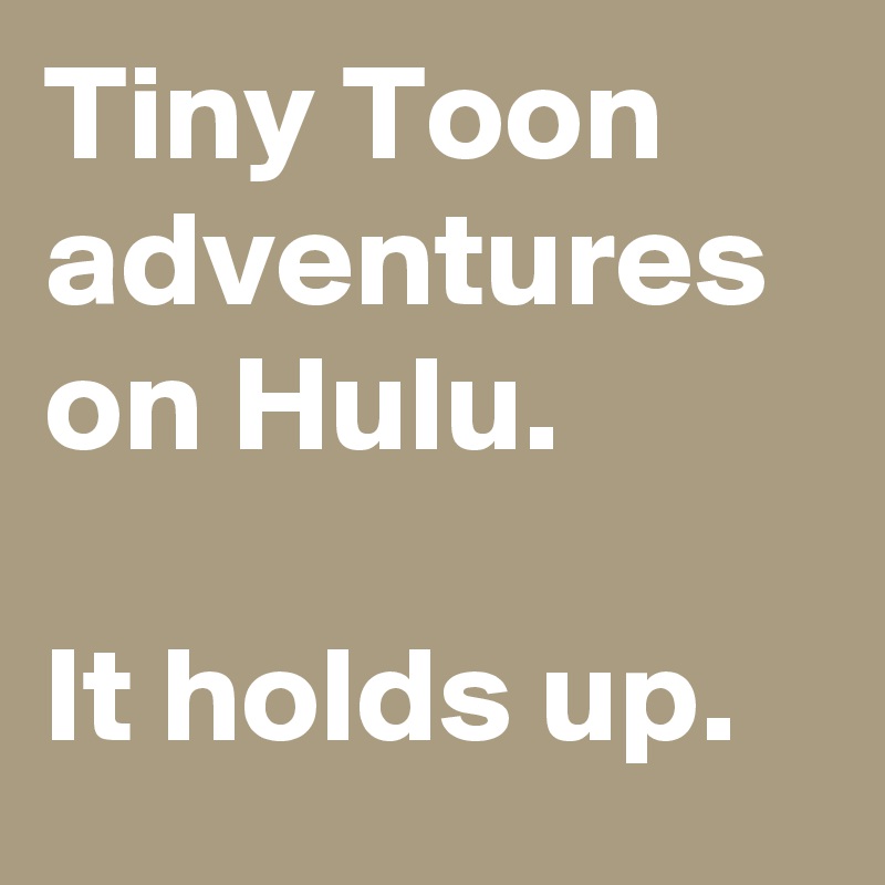 Tiny Toon adventures on Hulu.   

It holds up.