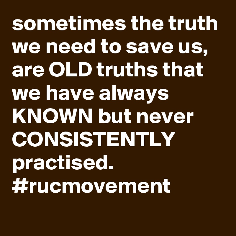 sometimes the truth we need to save us, are OLD truths that we have always KNOWN but never CONSISTENTLY practised. 
#rucmovement