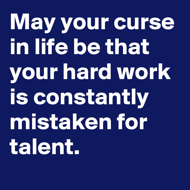 May your curse in life be that your hard work is constantly mistaken for talent. 