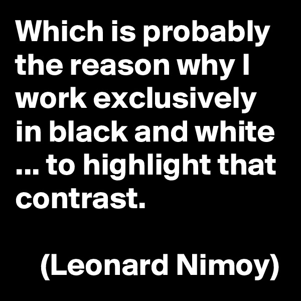 Which is probably the reason why I work exclusively in black and white ... to highlight that contrast.

    (Leonard Nimoy)