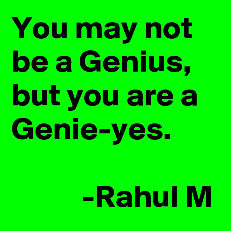 You may not be a Genius, but you are a Genie-yes.

           -Rahul M