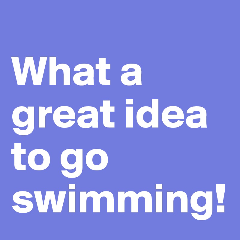 
What a great idea to go swimming!