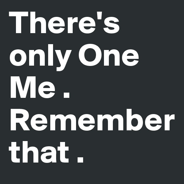There's only One Me . Remember 
that .