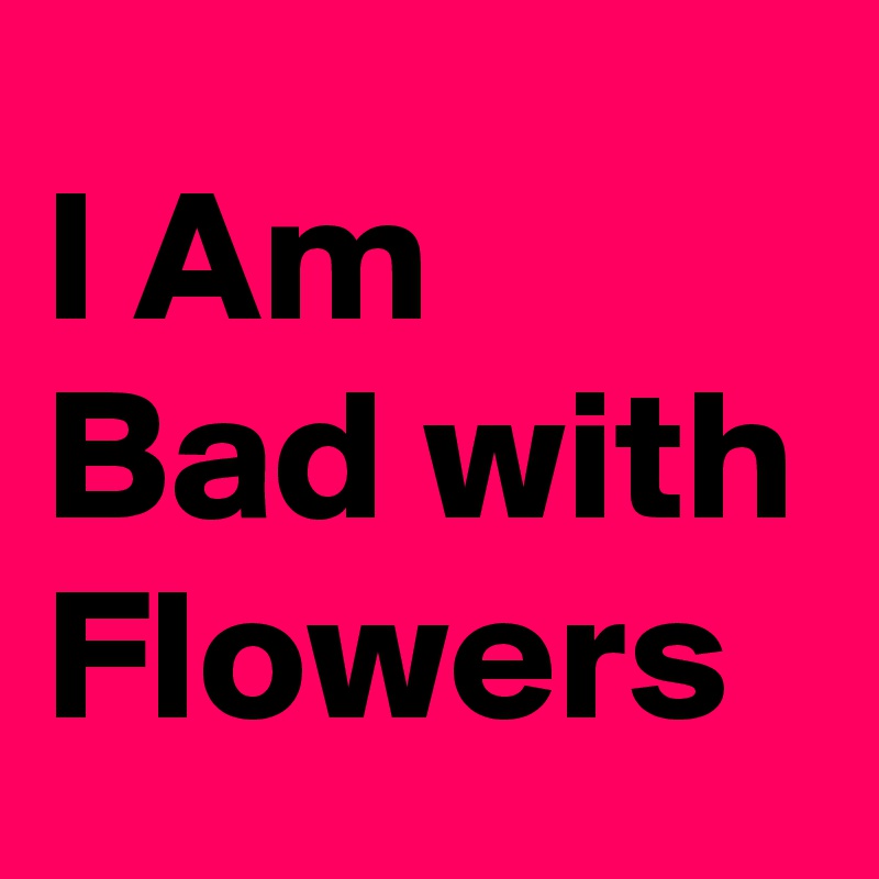 I Am Bad with Flowers
