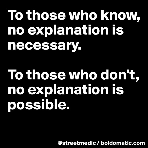 To those who know, no explanation is necessary.

To those who don't, no explanation is possible.
