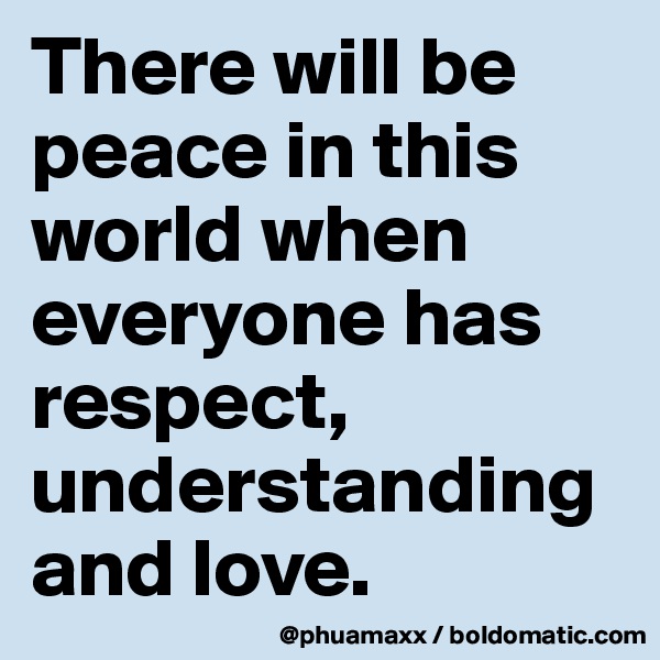 There will be peace in this world when everyone has respect, understanding and love.