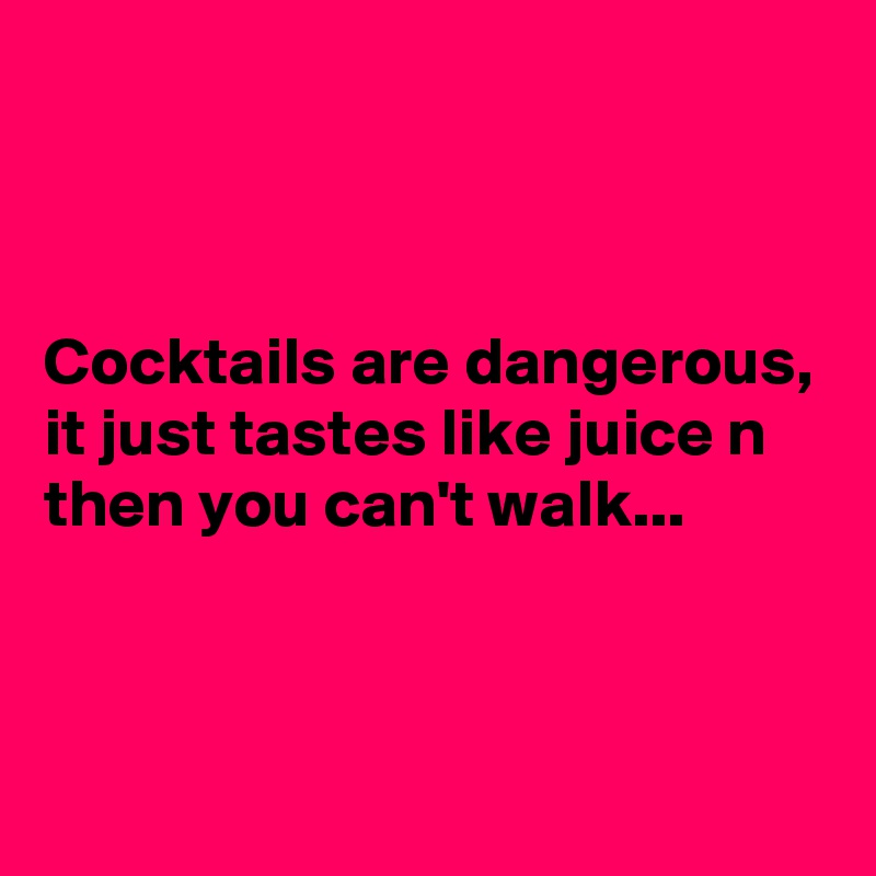 



Cocktails are dangerous, it just tastes like juice n then you can't walk...



