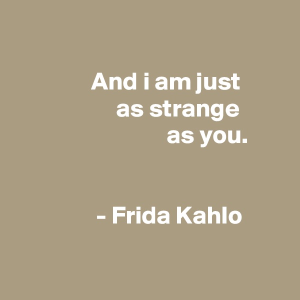 

               And i am just
                    as strange
                              as you.


                - Frida Kahlo

