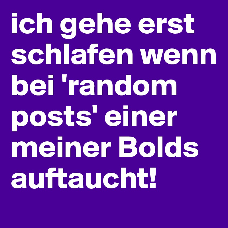 ich gehe erst schlafen wenn bei 'random posts' einer meiner Bolds auftaucht!