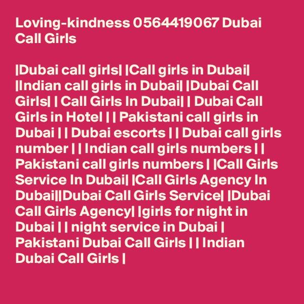 Loving-kindness 0564419067 Dubai Call Girls

|Dubai call girls| |Call girls in Dubai| |Indian call girls in Dubai| |Dubai Call Girls| | Call Girls In Dubai| | Dubai Call Girls in Hotel | | Pakistani call girls in Dubai | | Dubai escorts | | Dubai call girls number | | Indian call girls numbers | | Pakistani call girls numbers | |Call Girls Service In Dubai| |Call Girls Agency In Dubai||Dubai Call Girls Service| |Dubai Call Girls Agency| |girls for night in Dubai | | night service in Dubai | Pakistani Dubai Call Girls | | Indian Dubai Call Girls |
