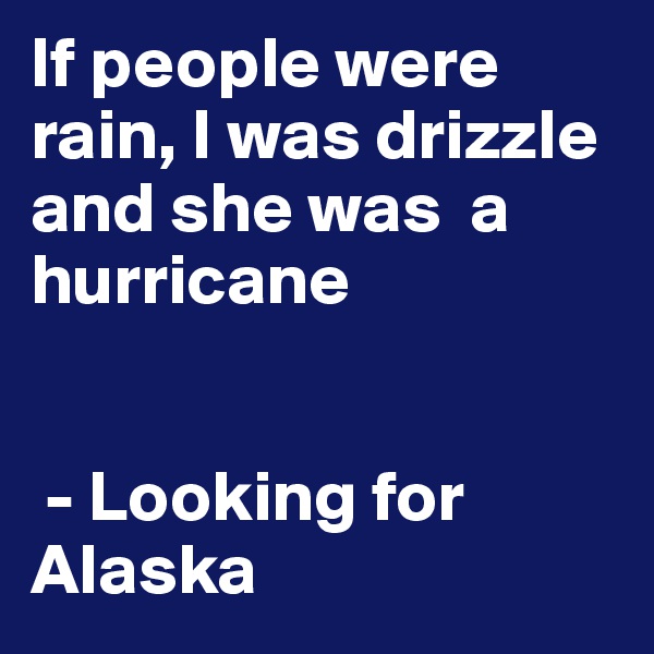 If people were rain, I was drizzle and she was  a hurricane
  

 - Looking for Alaska