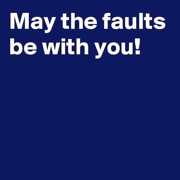 May the faults be with you!



