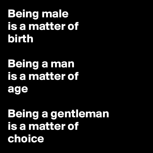 Being male
is a matter of
birth

Being a man
is a matter of
age

Being a gentleman
is a matter of
choice