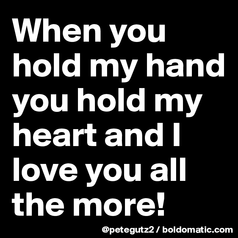 When you hold my hand you hold my heart and I love you all the more!