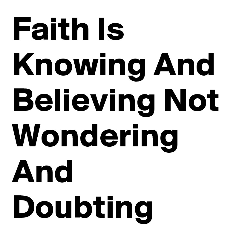 Faith Is Knowing And Believing Not Wondering And Doubting 