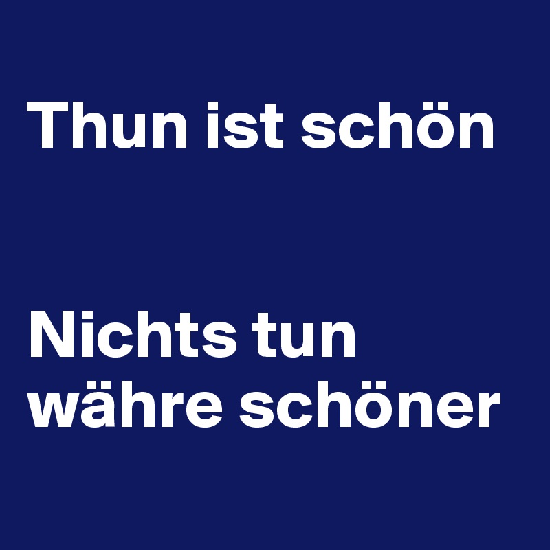 
Thun ist schön


Nichts tun währe schöner
