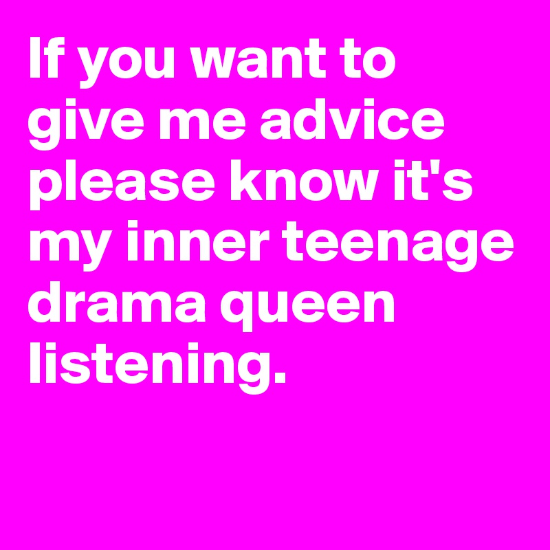 If you want to 
give me advice please know it's my inner teenage drama queen listening. 

