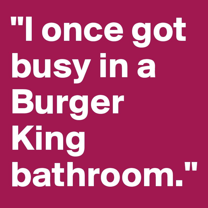 "I once got busy in a Burger King bathroom."