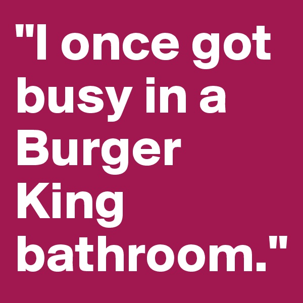 "I once got busy in a Burger King bathroom."