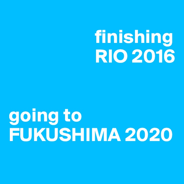 
                      finishing 
                      RIO 2016 


going to FUKUSHIMA 2020
