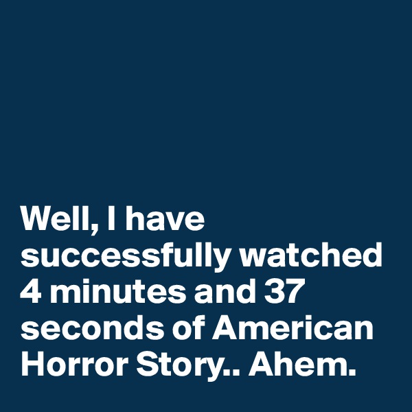 




Well, I have successfully watched 4 minutes and 37 seconds of American Horror Story.. Ahem. 