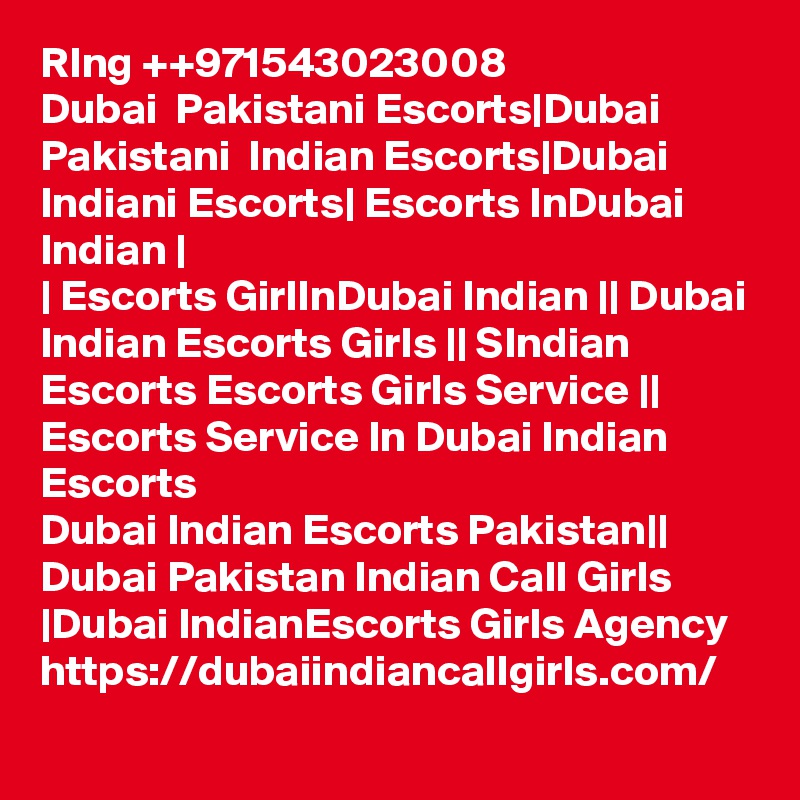 RIng ++971543023008
Dubai  Pakistani Escorts|Dubai Pakistani  Indian Escorts|Dubai Indiani Escorts| Escorts InDubai Indian |
| Escorts GirlInDubai Indian || Dubai Indian Escorts Girls || SIndian Escorts Escorts Girls Service || Escorts Service In Dubai Indian Escorts
Dubai Indian Escorts Pakistan|| Dubai Pakistan Indian Call Girls |Dubai IndianEscorts Girls Agency 
https://dubaiindiancallgirls.com/