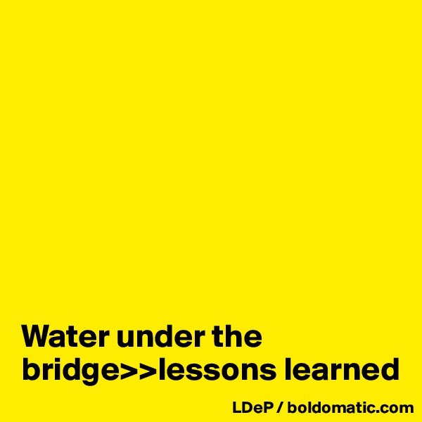








Water under the bridge>>lessons learned
