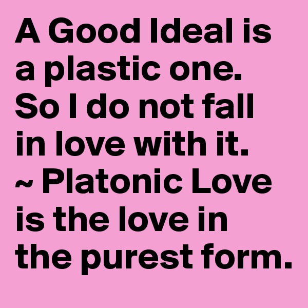 A Good Ideal is a plastic one. So I do not fall in love with it.
~ Platonic Love is the love in the purest form.
